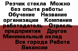 Резчик стекла. Можно без опыта работы. Обучение › Название организации ­ Компания-работодатель › Отрасль предприятия ­ Другое › Минимальный оклад ­ 15 000 - Все города Работа » Вакансии   . Калининградская обл.,Светловский городской округ 